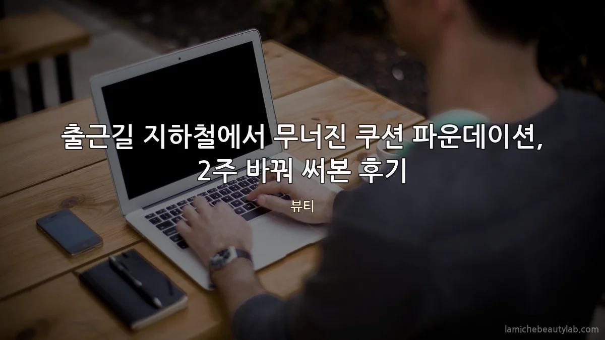 출근길 지하철에서 무너진 쿠션 파운데이션, 2주 바꿔 써본 후기