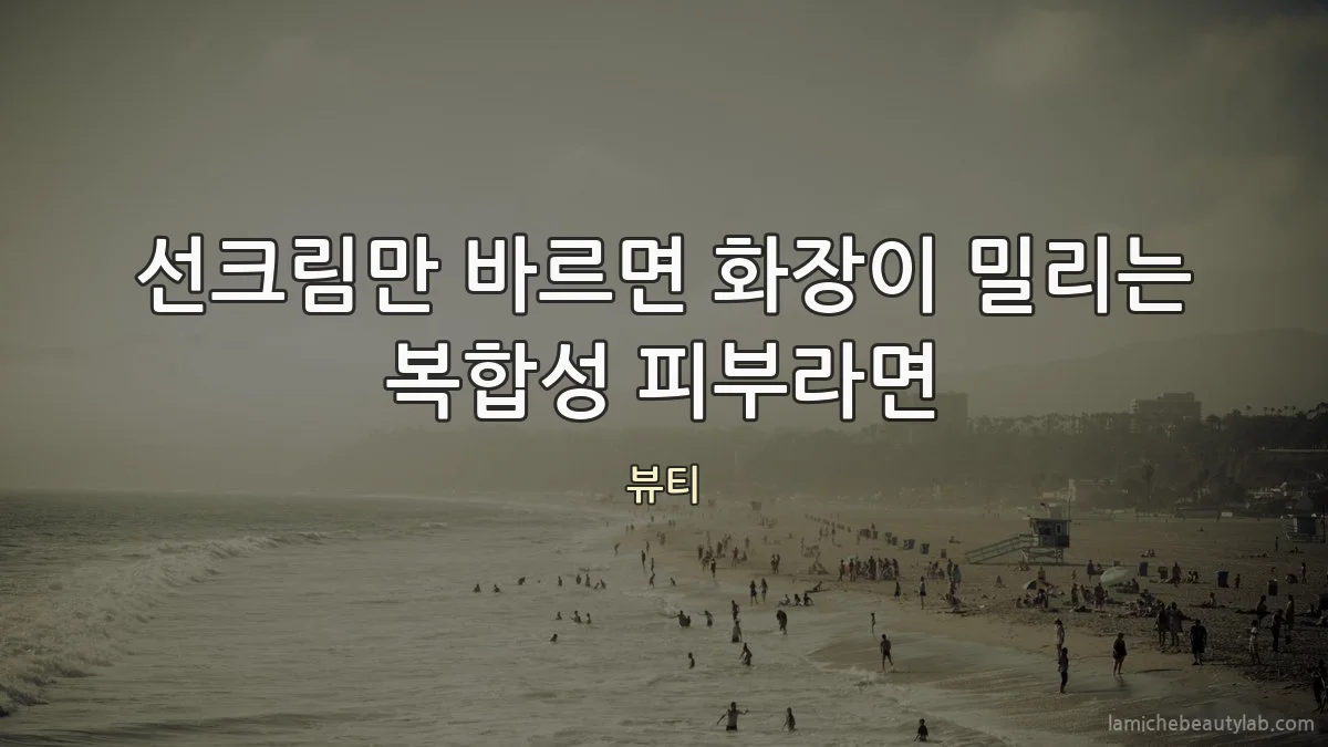 선크림만 바르면 화장이 밀리는 복합성 피부라면