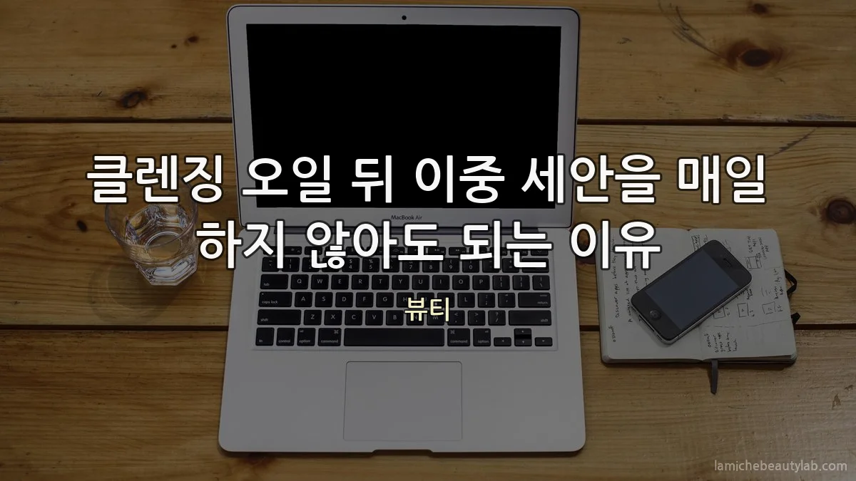 클렌징 오일 뒤 이중 세안을 매일 하지 않아도 되는 이유