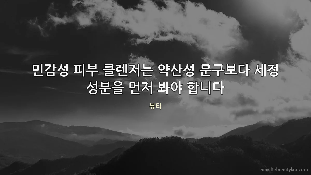 민감성 피부 클렌저는 약산성 문구보다 세정 성분을 먼저 봐야 합니다