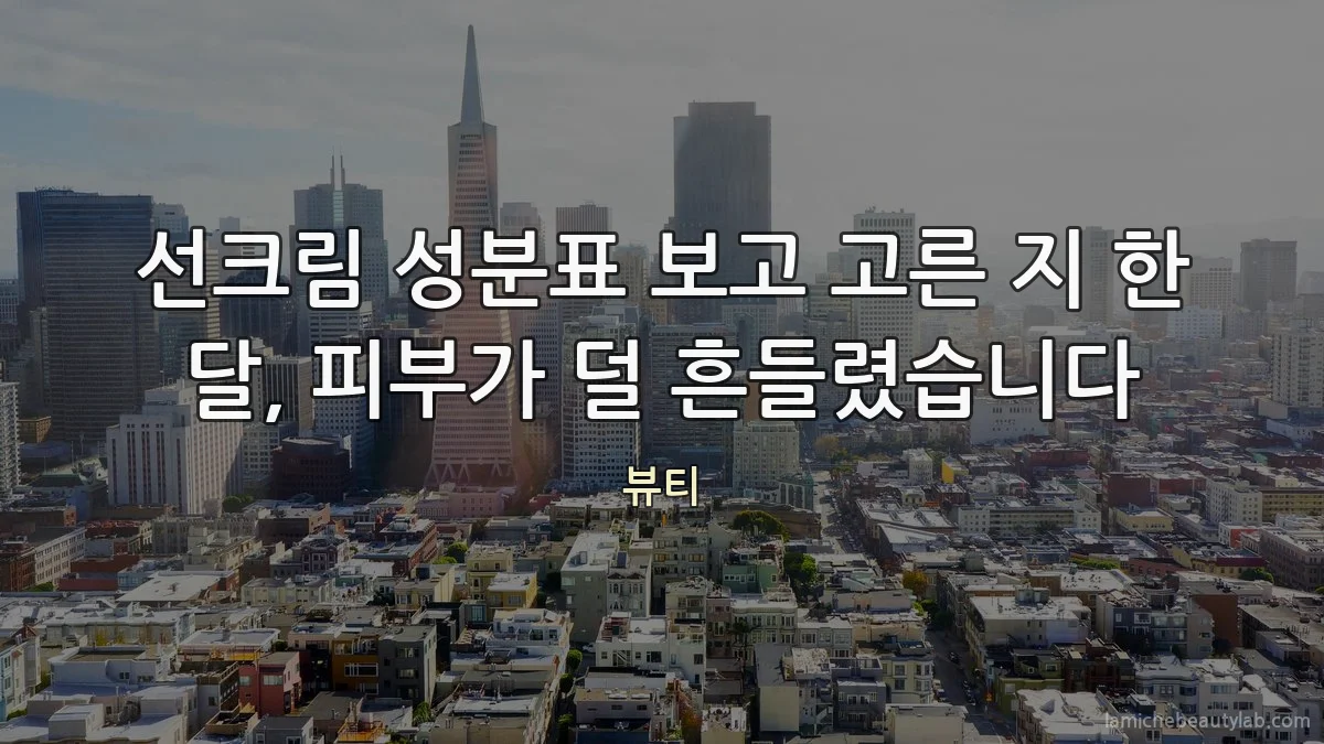 선크림 성분표 보고 고른 지 한 달, 피부가 덜 흔들렸습니다