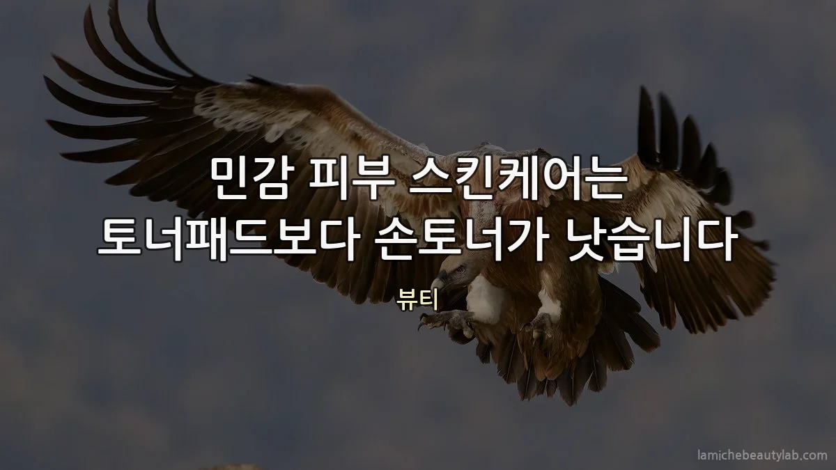 민감 피부 스킨케어는 토너패드보다 손토너가 낫습니다