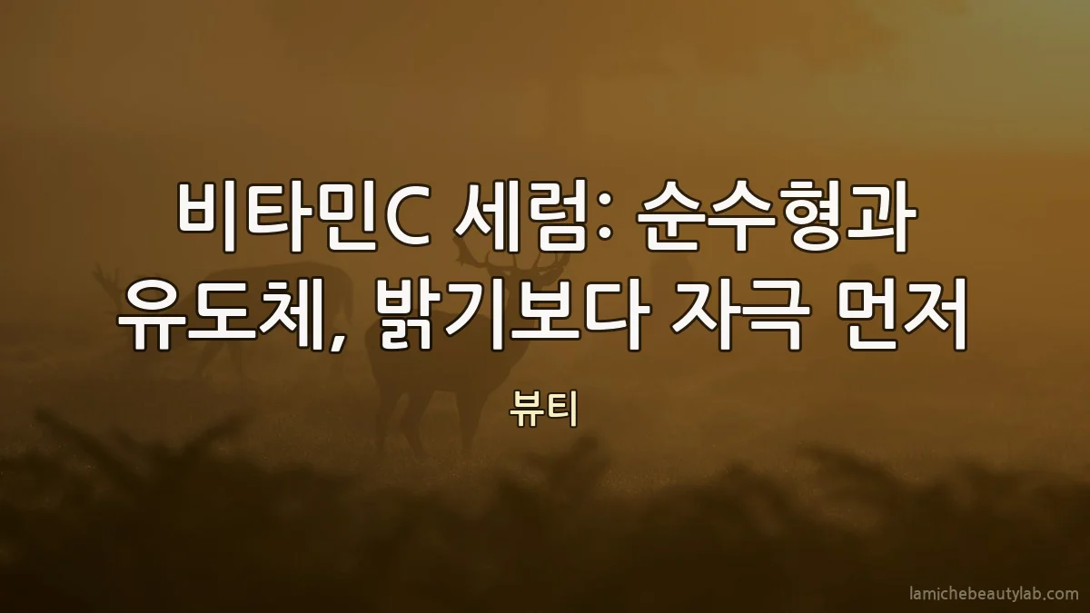 비타민C 세럼: 순수형과 유도체, 밝기보다 자극 먼저