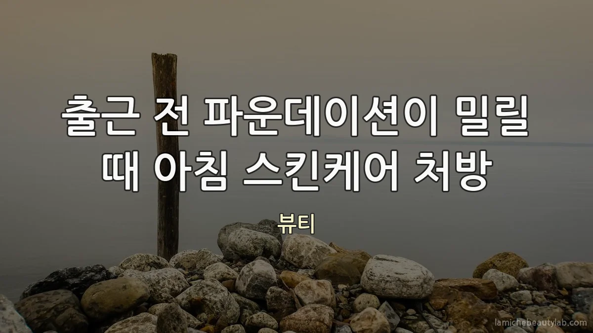 출근 전 파운데이션이 밀릴 때 아침 스킨케어 처방