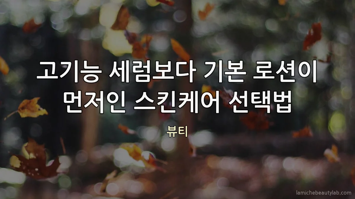 고기능 세럼보다 기본 로션이 먼저인 스킨케어 선택법