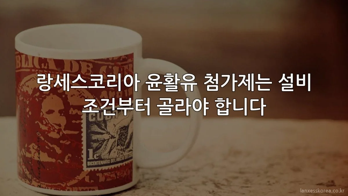 랑세스코리아 윤활유 첨가제는 설비 조건부터 골라야 합니다