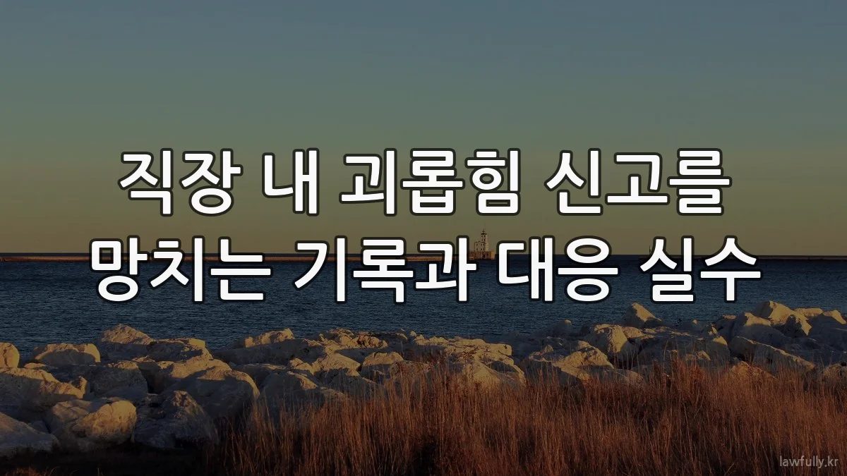 직장 내 괴롭힘 신고를 망치는 기록과 대응 실수