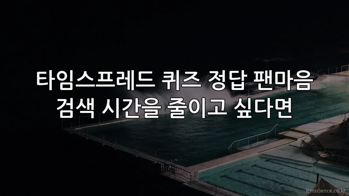타임스프레드 퀴즈 정답 팬마음 검색 시간을 줄이고 싶다면