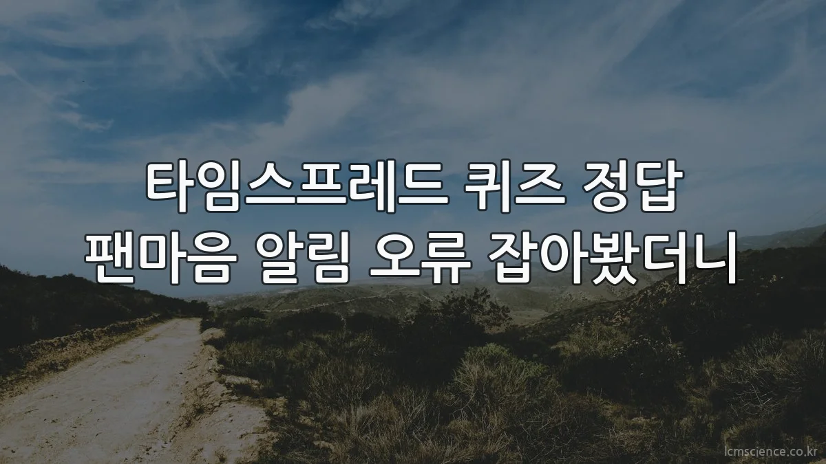 타임스프레드 퀴즈 정답 팬마음 알림 오류 잡아봤더니