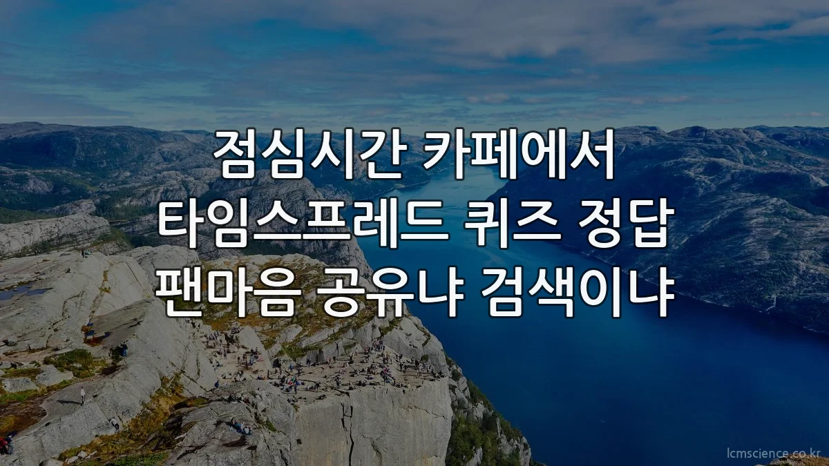 점심시간 카페에서 타임스프레드 퀴즈 정답 팬마음 공유냐 검색이냐