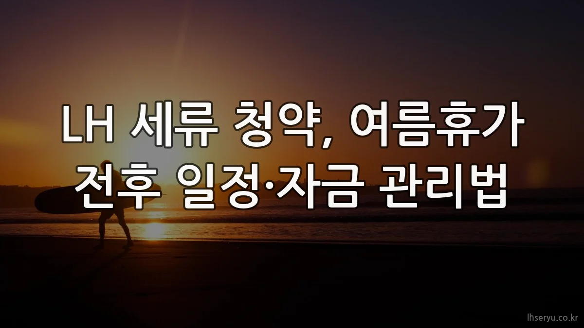 LH 세류 청약, 여름휴가 전후 일정·자금 관리법