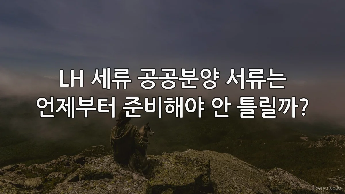LH 세류 공공분양 서류는 언제부터 준비해야 안 틀릴까?