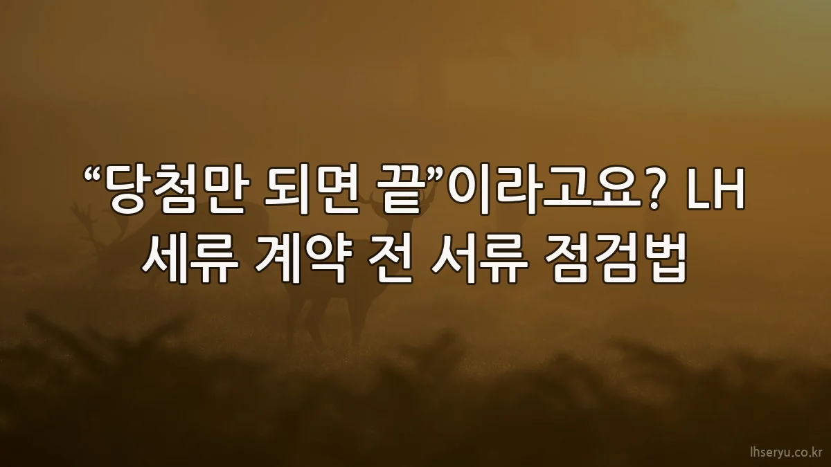“당첨만 되면 끝”이라고요? LH 세류 계약 전 서류 점검법