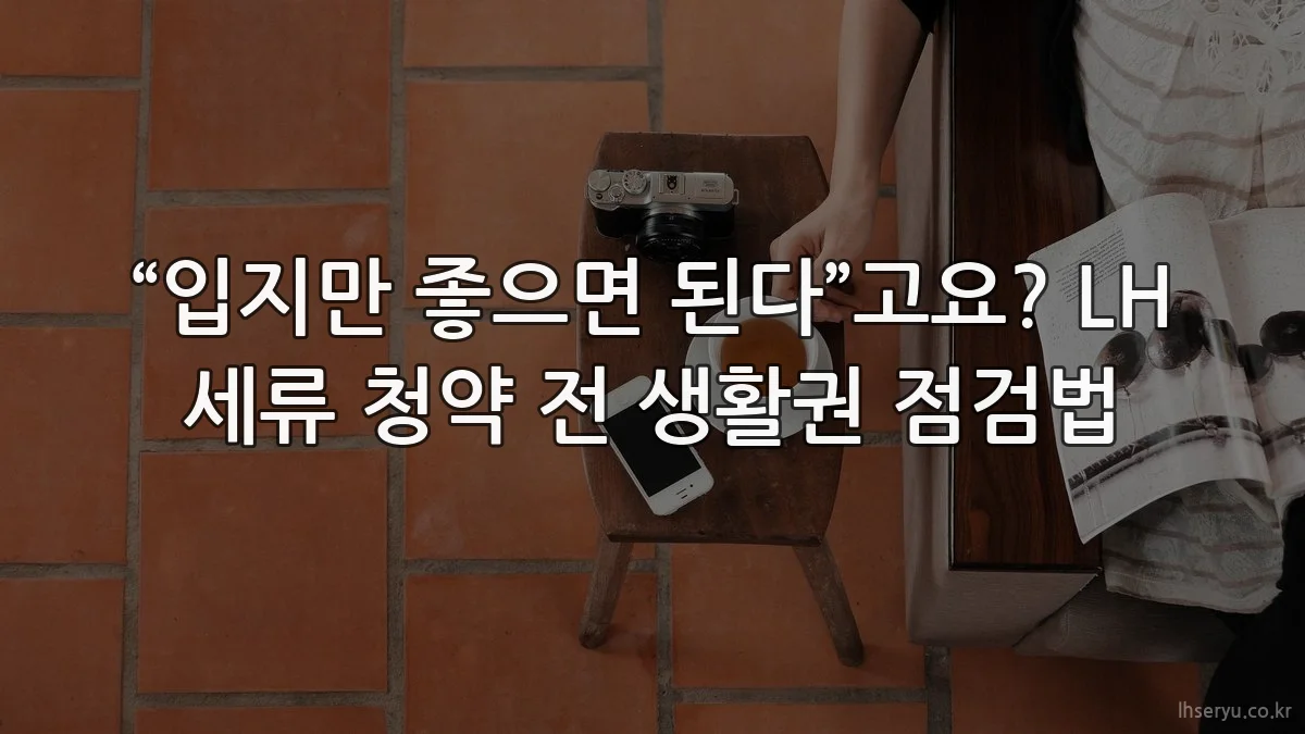“입지만 좋으면 된다”고요? LH 세류 청약 전 생활권 점검법