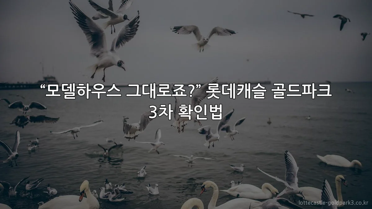“모델하우스 그대로죠?” 롯데캐슬 골드파크 3차 확인법