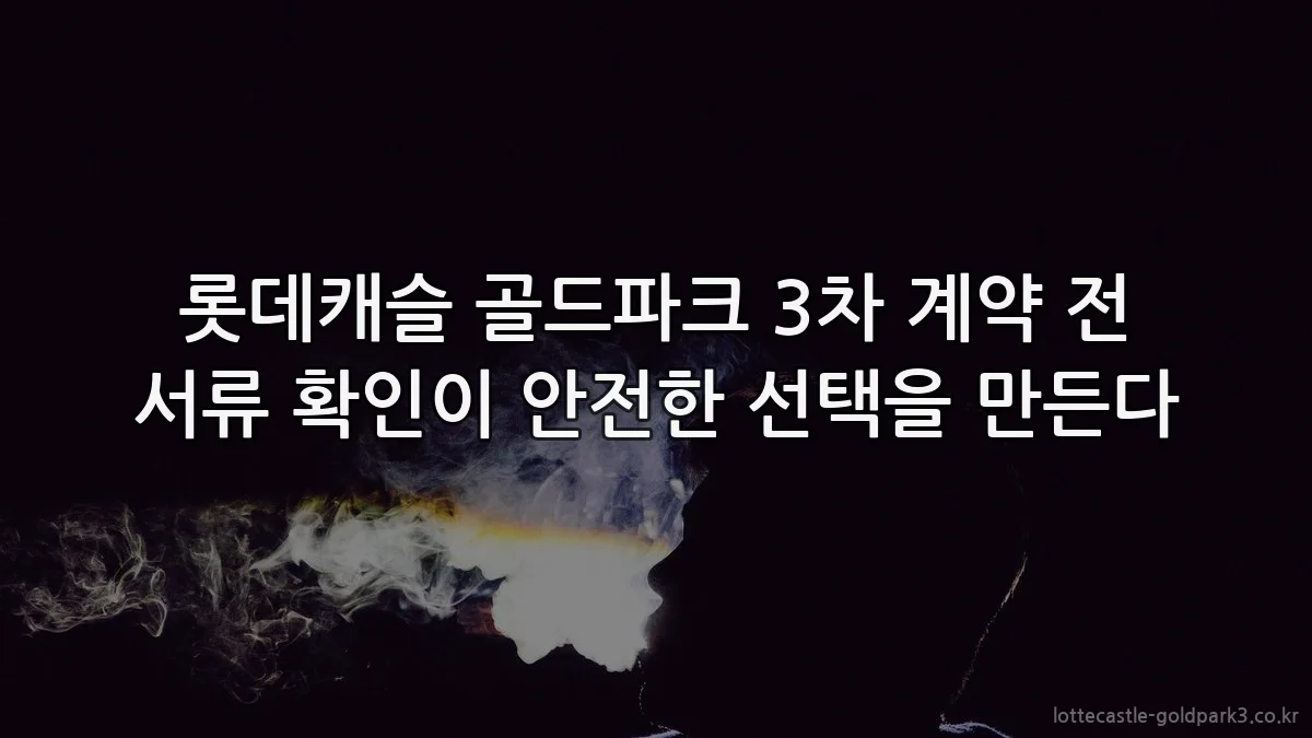 롯데캐슬 골드파크 3차 계약 전 서류 확인이 안전한 선택을 만든다