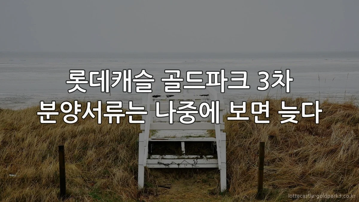 롯데캐슬 골드파크 3차 분양서류는 나중에 보면 늦다
