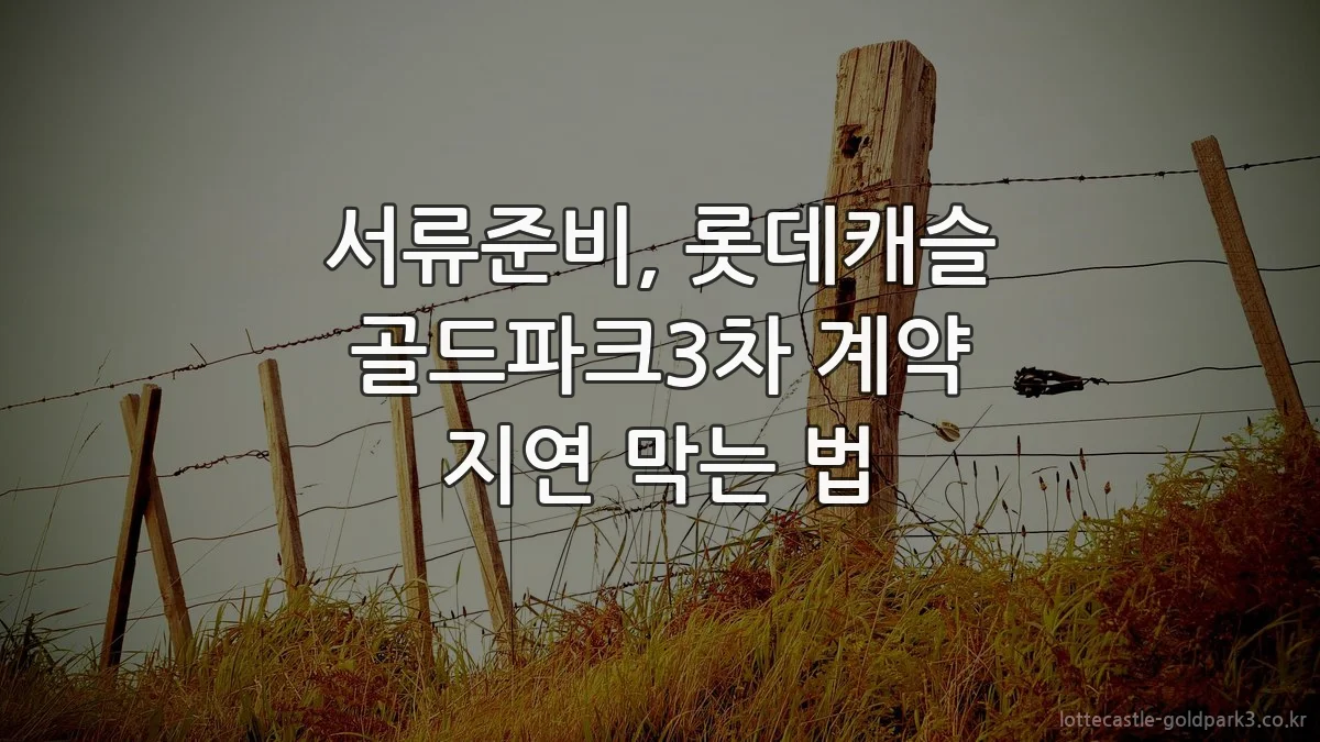 서류준비, 롯데캐슬 골드파크3차 계약 지연 막는 법