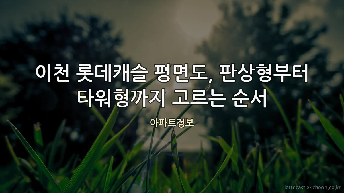 이천 롯데캐슬 평면도, 판상형부터 타워형까지 고르는 순서
