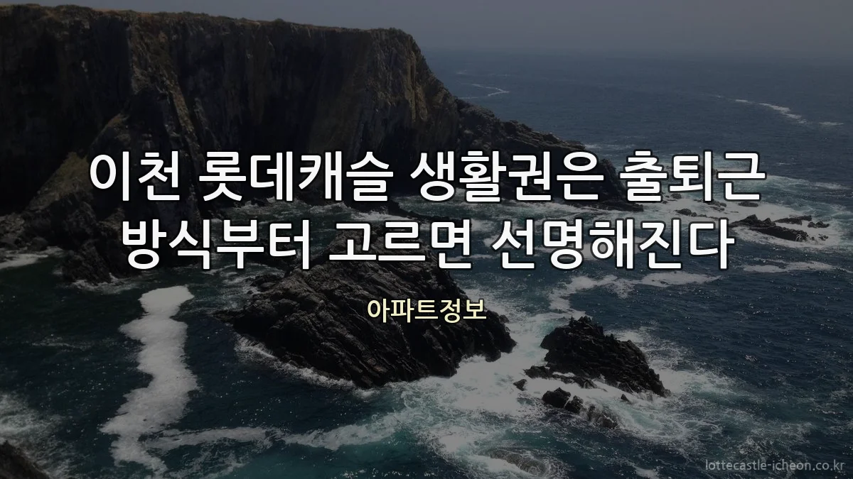 이천 롯데캐슬 생활권은 출퇴근 방식부터 고르면 선명해진다