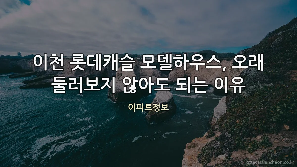 이천 롯데캐슬 모델하우스, 오래 둘러보지 않아도 되는 이유