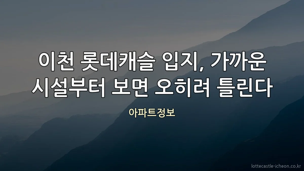 이천 롯데캐슬 입지, 가까운 시설부터 보면 오히려 틀린다