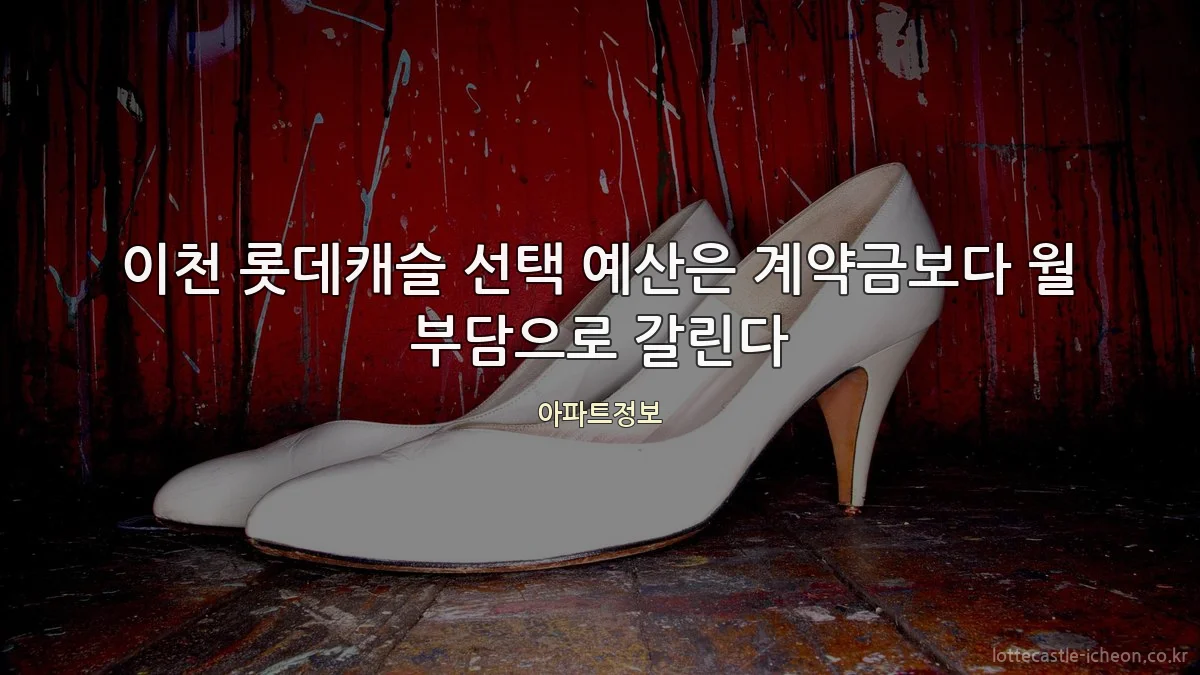 이천 롯데캐슬 선택 예산은 계약금보다 월 부담으로 갈린다