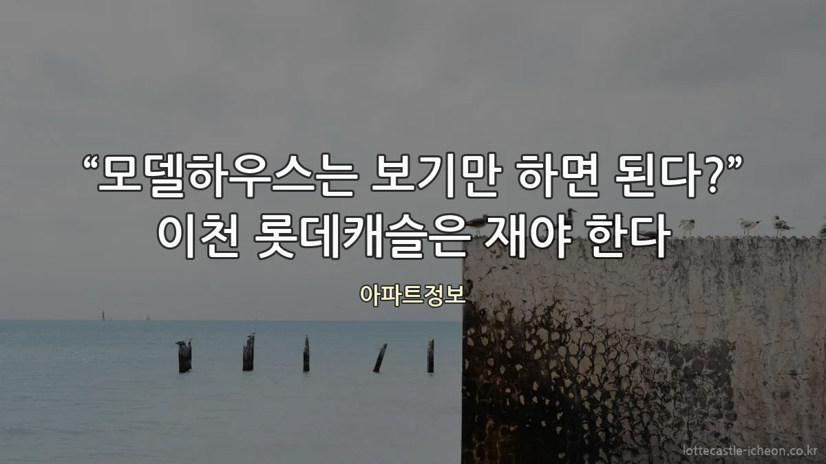 “모델하우스는 보기만 하면 된다?” 이천 롯데캐슬은 재야 한다