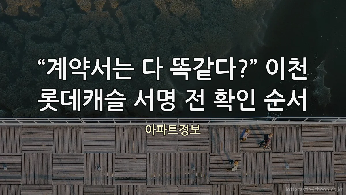 “계약서는 다 똑같다?” 이천 롯데캐슬 서명 전 확인 순서