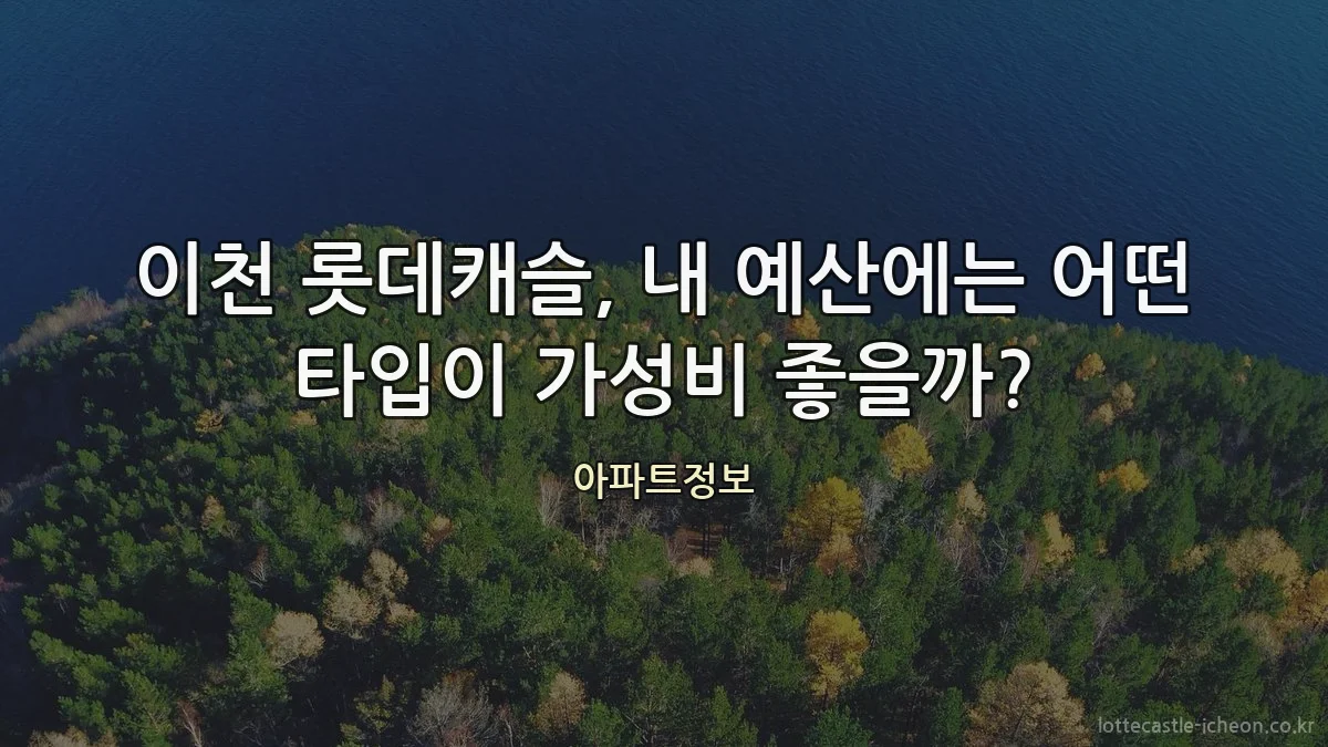 이천 롯데캐슬, 내 예산에는 어떤 타입이 가성비 좋을까?