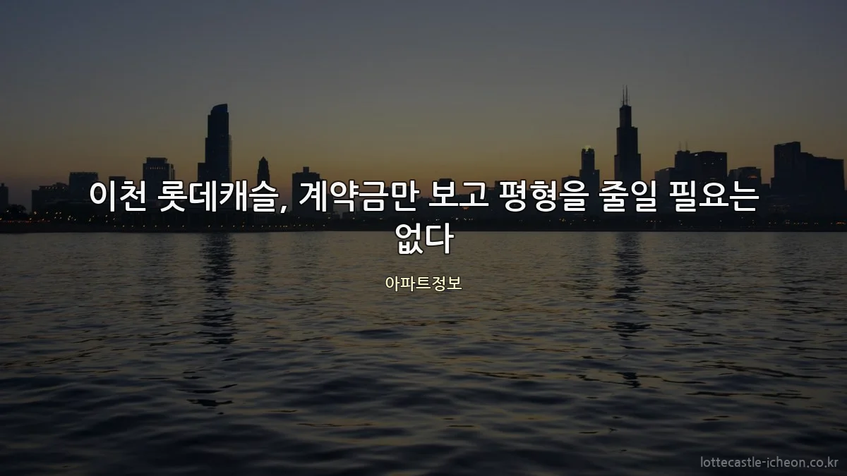 이천 롯데캐슬, 계약금만 보고 평형을 줄일 필요는 없다