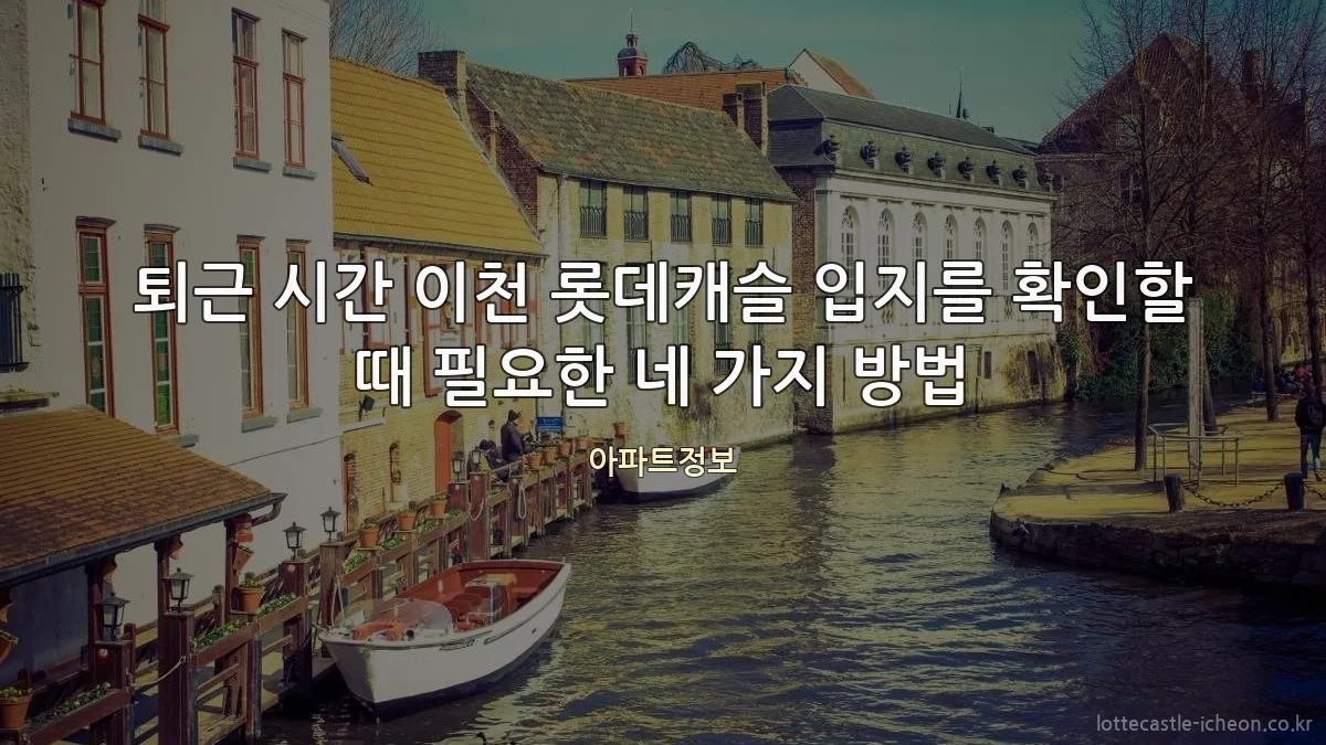 퇴근 시간 이천 롯데캐슬 입지를 확인할 때 필요한 네 가지 방법