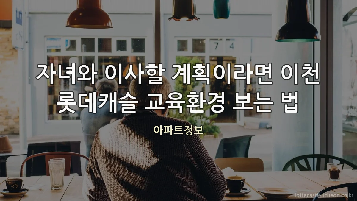 자녀와 이사할 계획이라면 이천 롯데캐슬 교육환경 보는 법