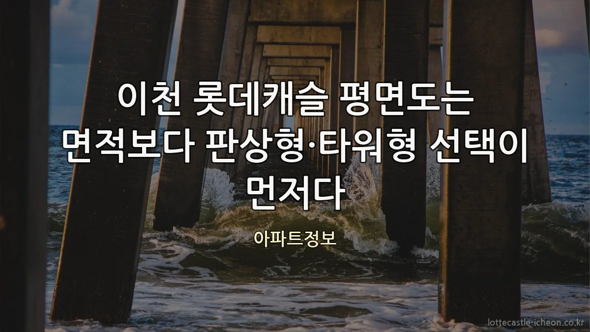 이천 롯데캐슬 평면도는 면적보다 판상형·타워형 선택이 먼저다