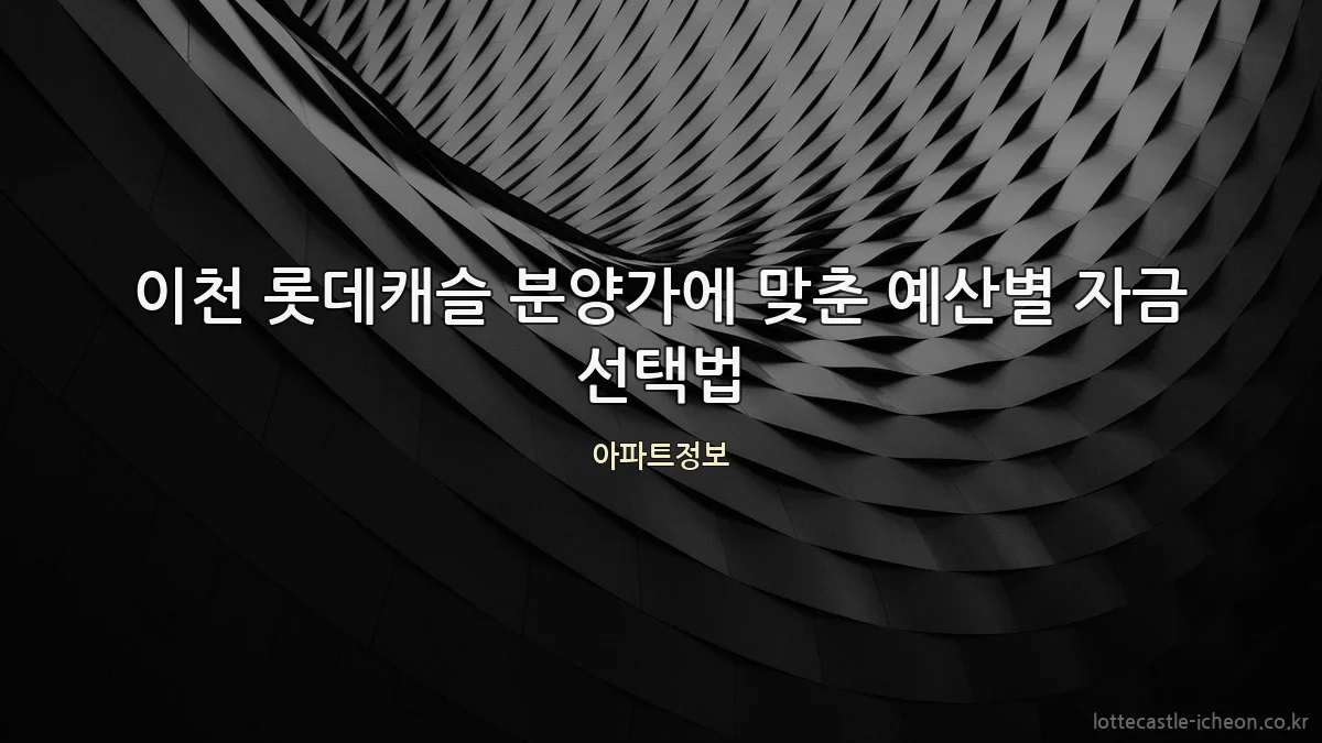 이천 롯데캐슬 분양가에 맞춘 예산별 자금 선택법