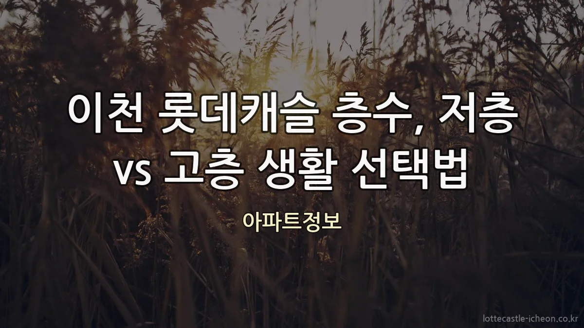 이천 롯데캐슬 층수, 저층 vs 고층 생활 선택법