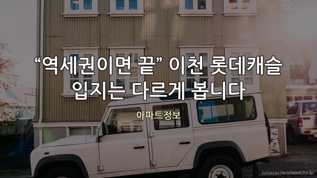 “역세권이면 끝” 이천 롯데캐슬 입지는 다르게 봅니다