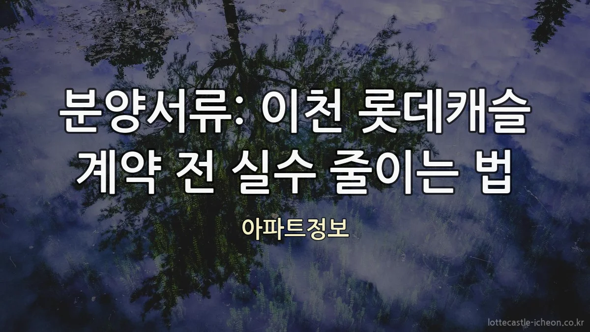 분양서류: 이천 롯데캐슬 계약 전 실수 줄이는 법