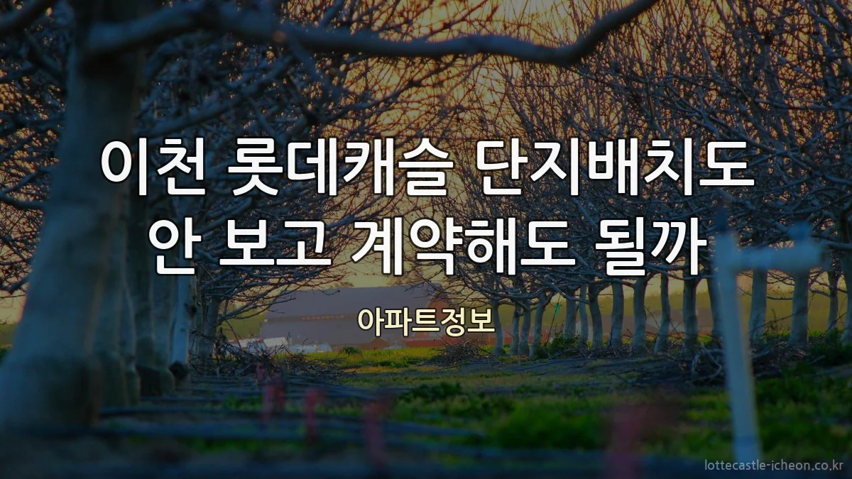 이천 롯데캐슬 단지배치도 안 보고 계약해도 될까