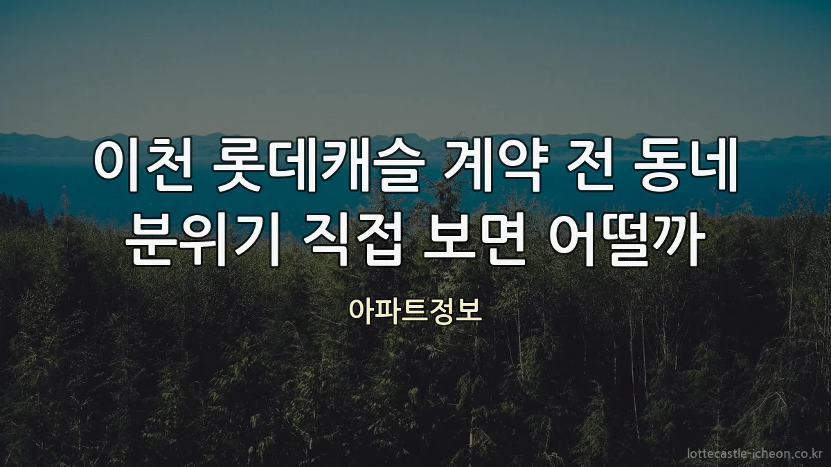 이천 롯데캐슬 계약 전 동네 분위기 직접 보면 어떨까