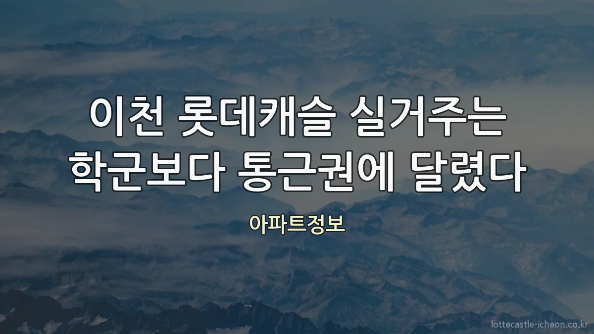 이천 롯데캐슬 실거주는 학군보다 통근권에 달렸다