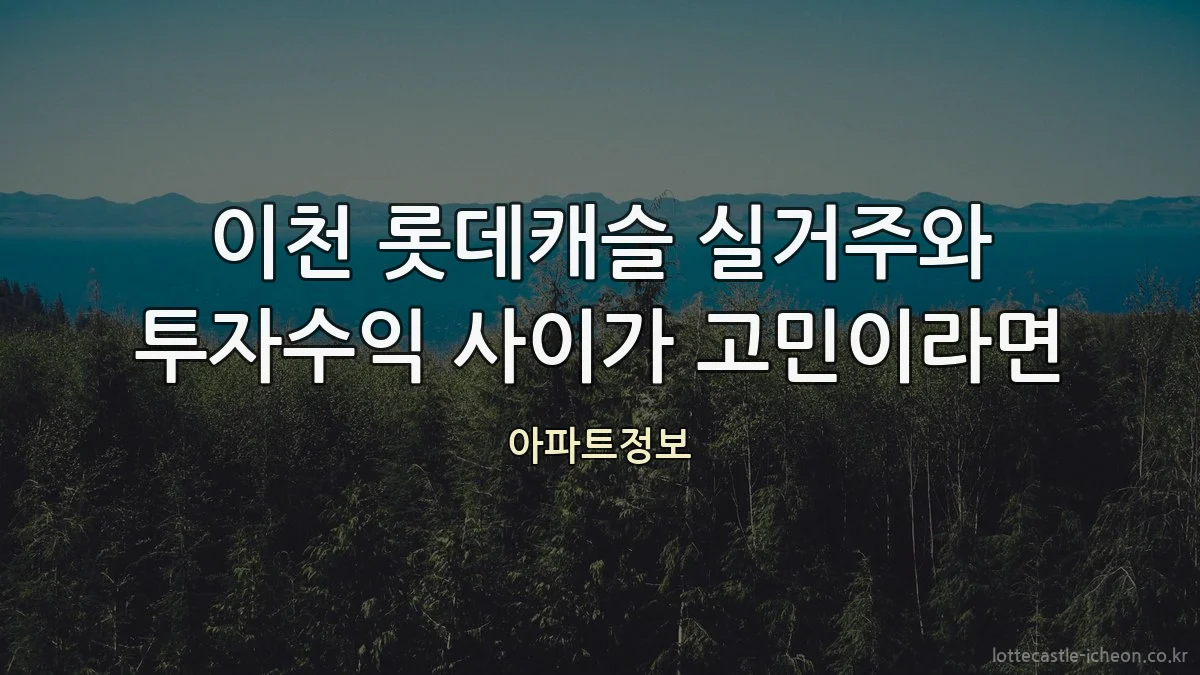 이천 롯데캐슬 실거주와 투자수익 사이가 고민이라면