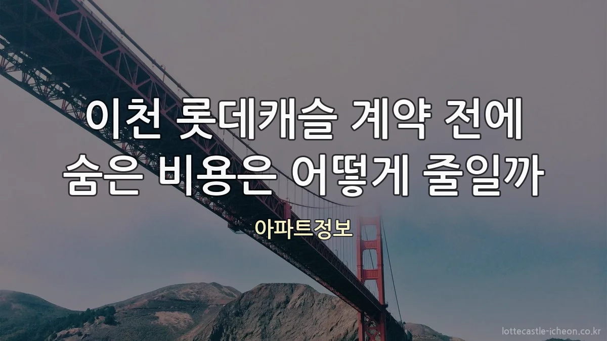 이천 롯데캐슬 계약 전에 숨은 비용은 어떻게 줄일까