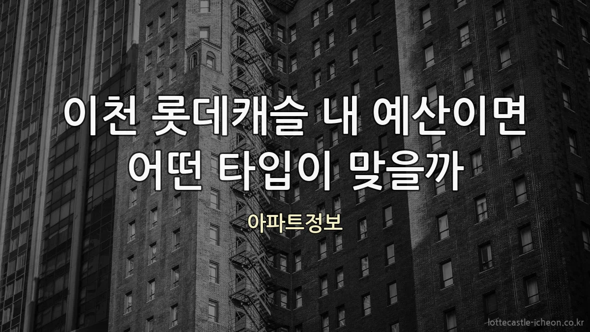 이천 롯데캐슬 내 예산이면 어떤 타입이 맞을까