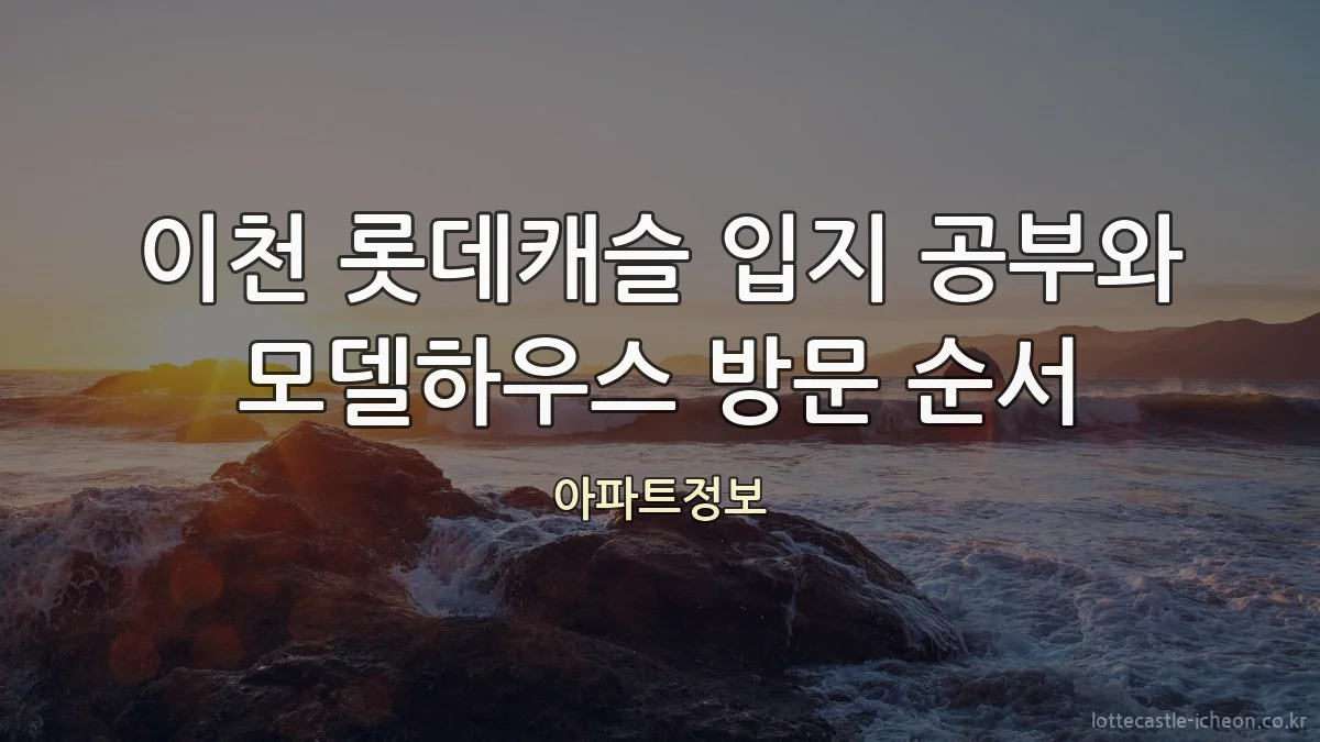 이천 롯데캐슬 입지 공부와 모델하우스 방문 순서