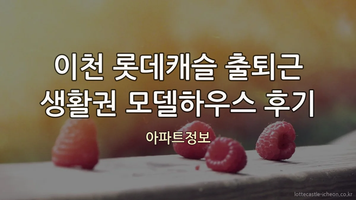 이천 롯데캐슬 출퇴근 생활권 모델하우스 후기