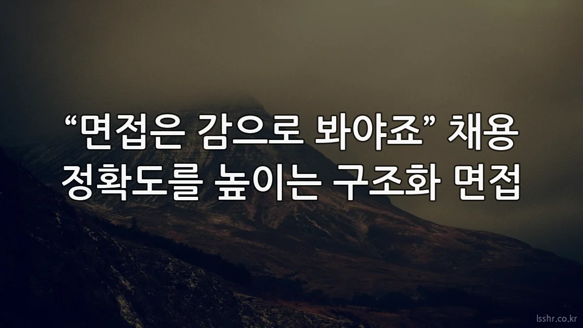 “면접은 감으로 봐야죠” 채용 정확도를 높이는 구조화 면접