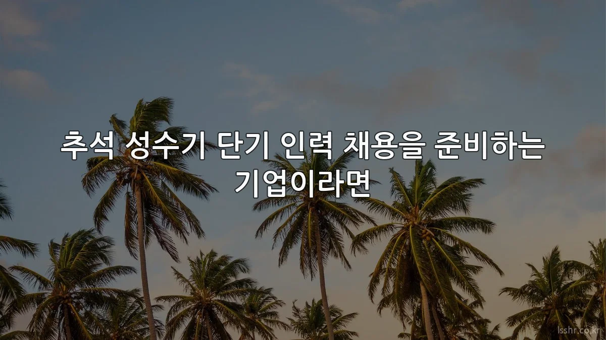 추석 성수기 단기 인력 채용을 준비하는 기업이라면