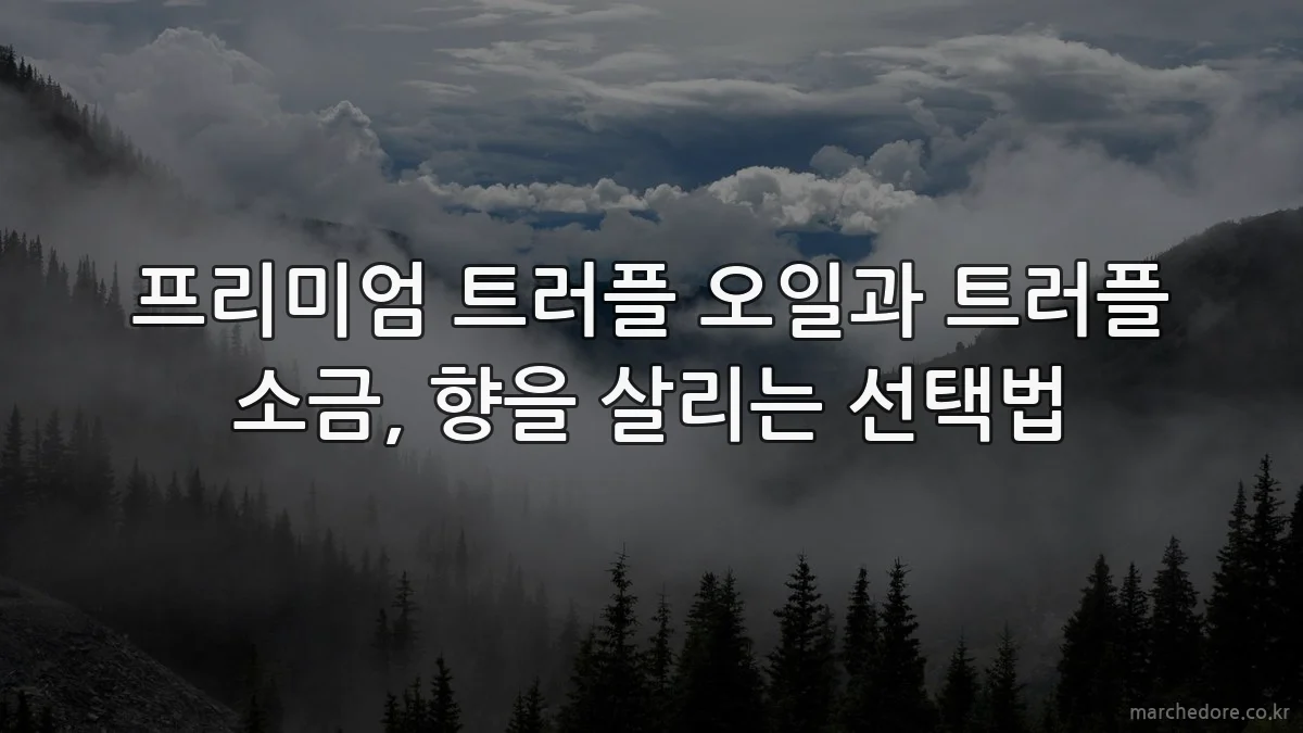 프리미엄 트러플 오일과 트러플 소금, 향을 살리는 선택법