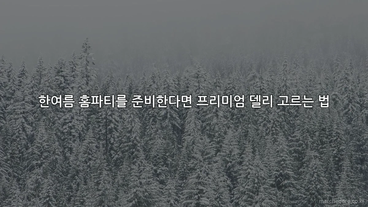 한여름 홈파티를 준비한다면 프리미엄 델리 고르는 법